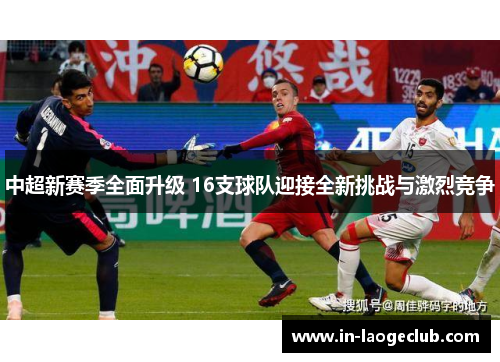 中超新赛季全面升级 16支球队迎接全新挑战与激烈竞争