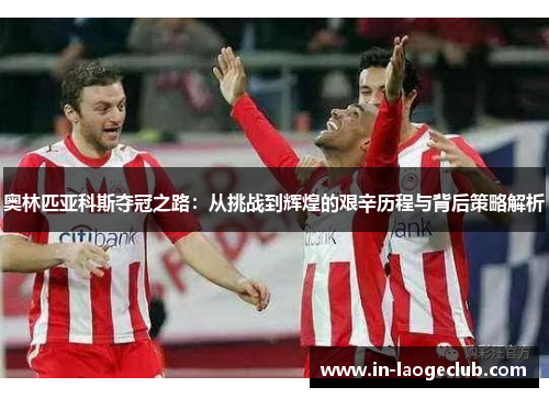 奥林匹亚科斯夺冠之路：从挑战到辉煌的艰辛历程与背后策略解析