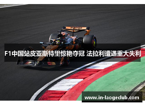 F1中国站皮亚斯特里惊艳夺冠 法拉利遭遇重大失利