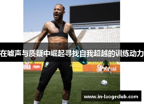 在嘘声与质疑中崛起寻找自我超越的训练动力