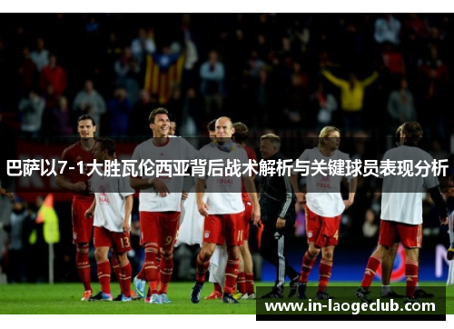 巴萨以7-1大胜瓦伦西亚背后战术解析与关键球员表现分析