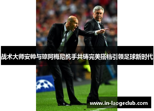 战术大师安帅与琼阿梅尼携手共铸完美搭档引领足球新时代