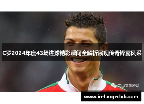 C罗2024年度43场进球精彩瞬间全解析展现传奇锋霸风采