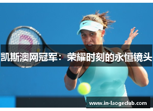 凯斯澳网冠军：荣耀时刻的永恒镜头
