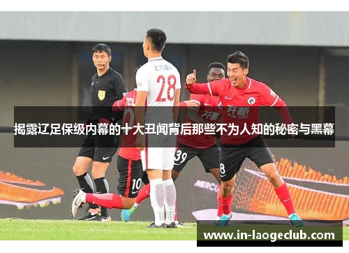 揭露辽足保级内幕的十大丑闻背后那些不为人知的秘密与黑幕