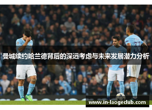 曼城续约哈兰德背后的深远考虑与未来发展潜力分析