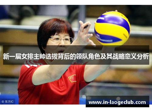 新一届女排主帅选拔背后的领队角色及其战略意义分析