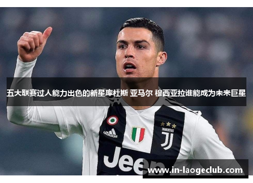 五大联赛过人能力出色的新星库杜斯 亚马尔 穆西亚拉谁能成为未来巨星