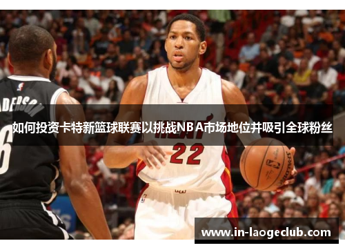 如何投资卡特新篮球联赛以挑战NBA市场地位并吸引全球粉丝