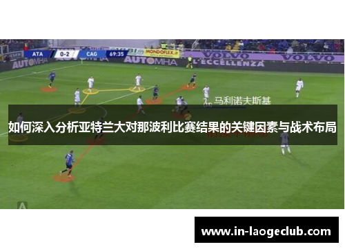 如何深入分析亚特兰大对那波利比赛结果的关键因素与战术布局