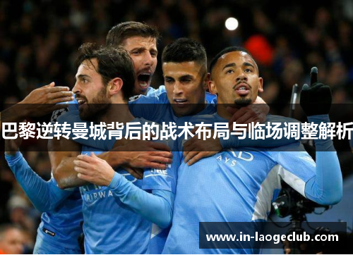 巴黎逆转曼城背后的战术布局与临场调整解析