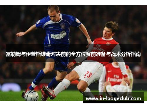 富勒姆与伊普斯维奇对决前的全方位赛前准备与战术分析指南