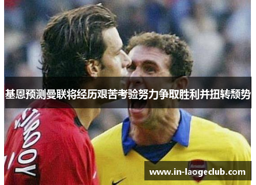 基恩预测曼联将经历艰苦考验努力争取胜利并扭转颓势