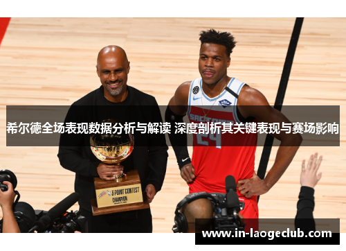 希尔德全场表现数据分析与解读 深度剖析其关键表现与赛场影响