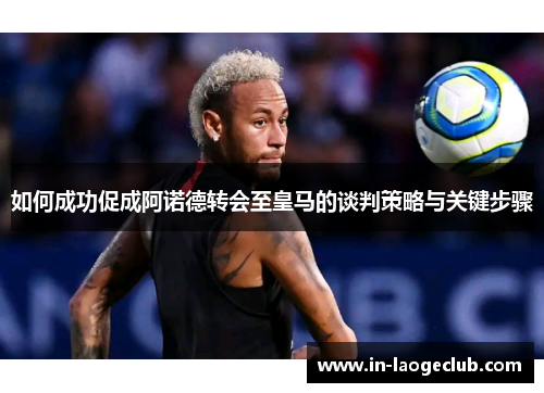 如何成功促成阿诺德转会至皇马的谈判策略与关键步骤