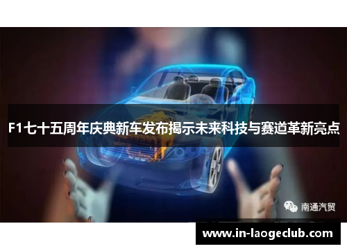 F1七十五周年庆典新车发布揭示未来科技与赛道革新亮点