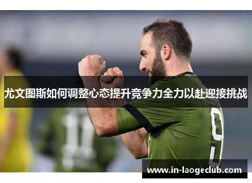 尤文图斯如何调整心态提升竞争力全力以赴迎接挑战