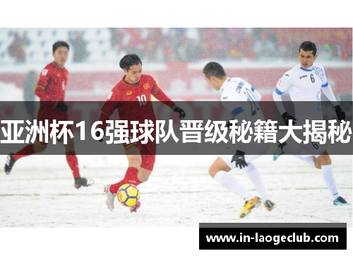 亚洲杯16强球队晋级秘籍大揭秘