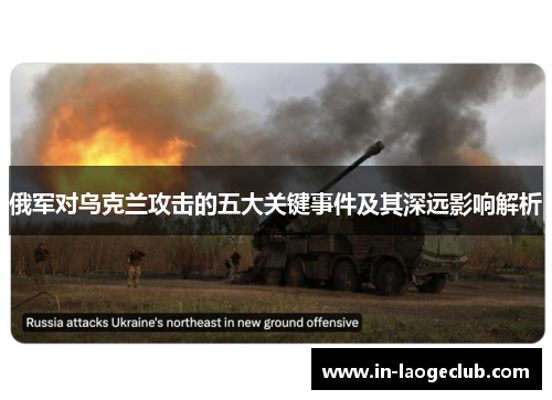 俄军对乌克兰攻击的五大关键事件及其深远影响解析
