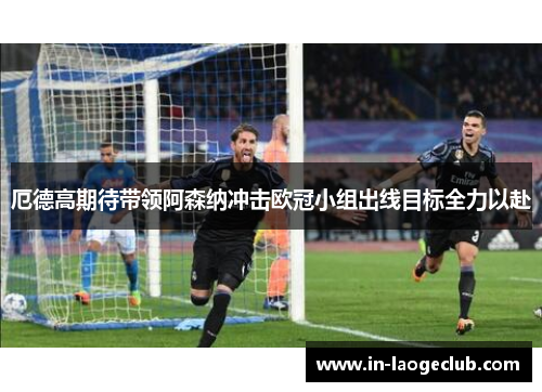 厄德高期待带领阿森纳冲击欧冠小组出线目标全力以赴