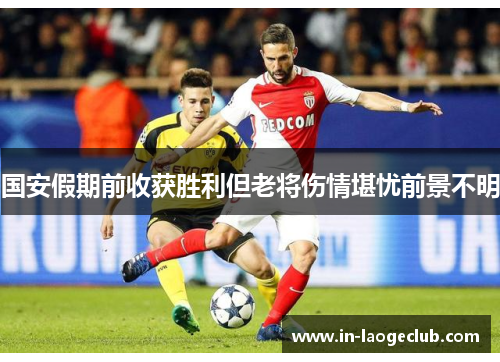 国安假期前收获胜利但老将伤情堪忧前景不明