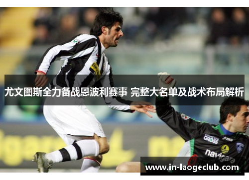 尤文图斯全力备战恩波利赛事 完整大名单及战术布局解析