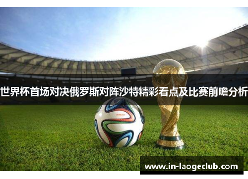 世界杯首场对决俄罗斯对阵沙特精彩看点及比赛前瞻分析