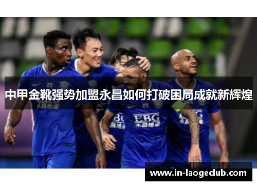 中甲金靴强势加盟永昌如何打破困局成就新辉煌