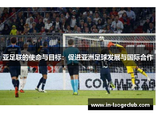 亚足联的使命与目标：促进亚洲足球发展与国际合作