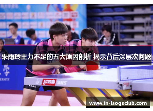 朱雨玲主力不足的五大原因剖析 揭示背后深层次问题