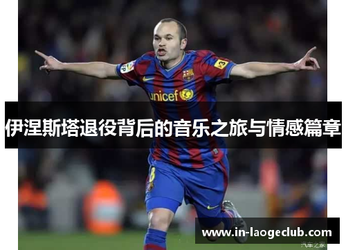 伊涅斯塔退役背后的音乐之旅与情感篇章