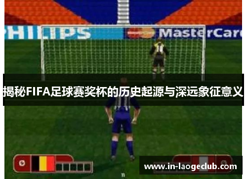 揭秘FIFA足球赛奖杯的历史起源与深远象征意义