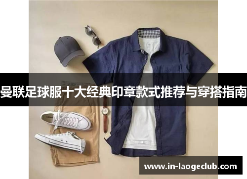 曼联足球服十大经典印章款式推荐与穿搭指南