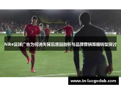 Nike足球广告为何消失背后原因剖析与品牌营销策略转型探讨