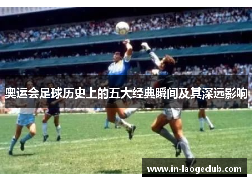 奥运会足球历史上的五大经典瞬间及其深远影响