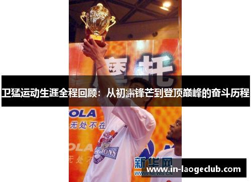 卫猛运动生涯全程回顾：从初露锋芒到登顶巅峰的奋斗历程