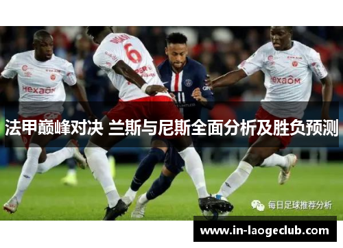 法甲巅峰对决 兰斯与尼斯全面分析及胜负预测