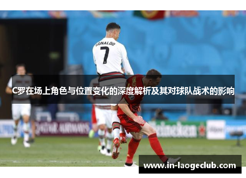 C罗在场上角色与位置变化的深度解析及其对球队战术的影响