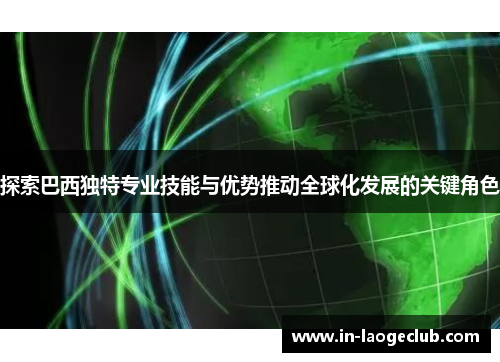 探索巴西独特专业技能与优势推动全球化发展的关键角色