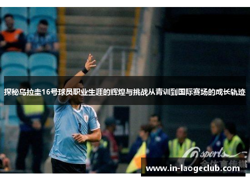 探秘乌拉圭16号球员职业生涯的辉煌与挑战从青训到国际赛场的成长轨迹