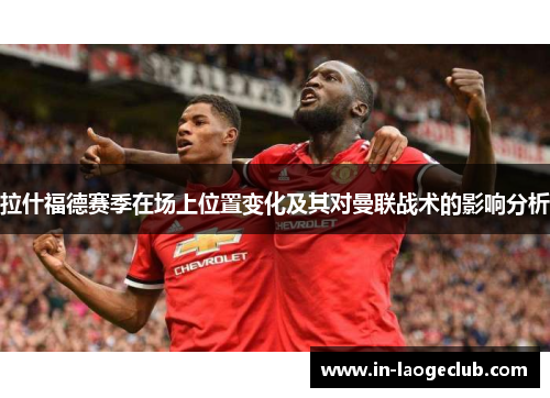拉什福德赛季在场上位置变化及其对曼联战术的影响分析