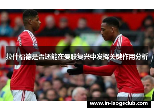拉什福德是否还能在曼联复兴中发挥关键作用分析