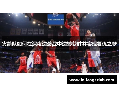 火箭队如何在深夜逆袭战中逆转获胜并实现复仇之梦