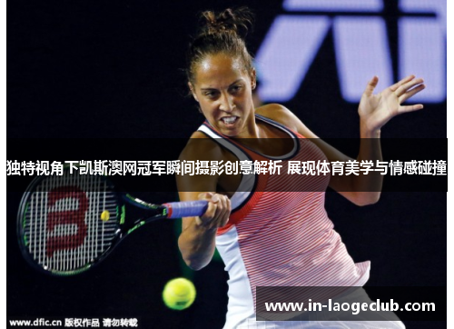 独特视角下凯斯澳网冠军瞬间摄影创意解析 展现体育美学与情感碰撞