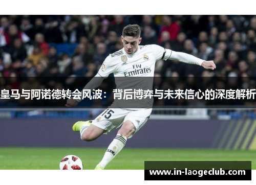 皇马与阿诺德转会风波：背后博弈与未来信心的深度解析