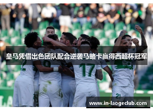 皇马凭借出色团队配合逆袭马略卡赢得西超杯冠军