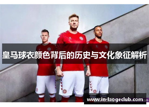 皇马球衣颜色背后的历史与文化象征解析
