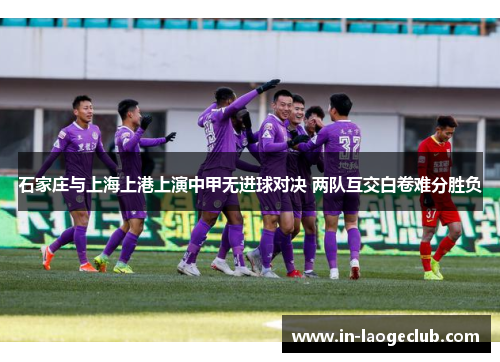 石家庄与上海上港上演中甲无进球对决 两队互交白卷难分胜负