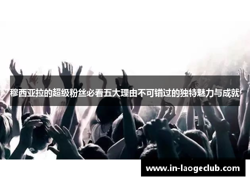 穆西亚拉的超级粉丝必看五大理由不可错过的独特魅力与成就