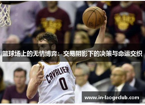 篮球场上的无情博弈：交易阴影下的决策与命运交织